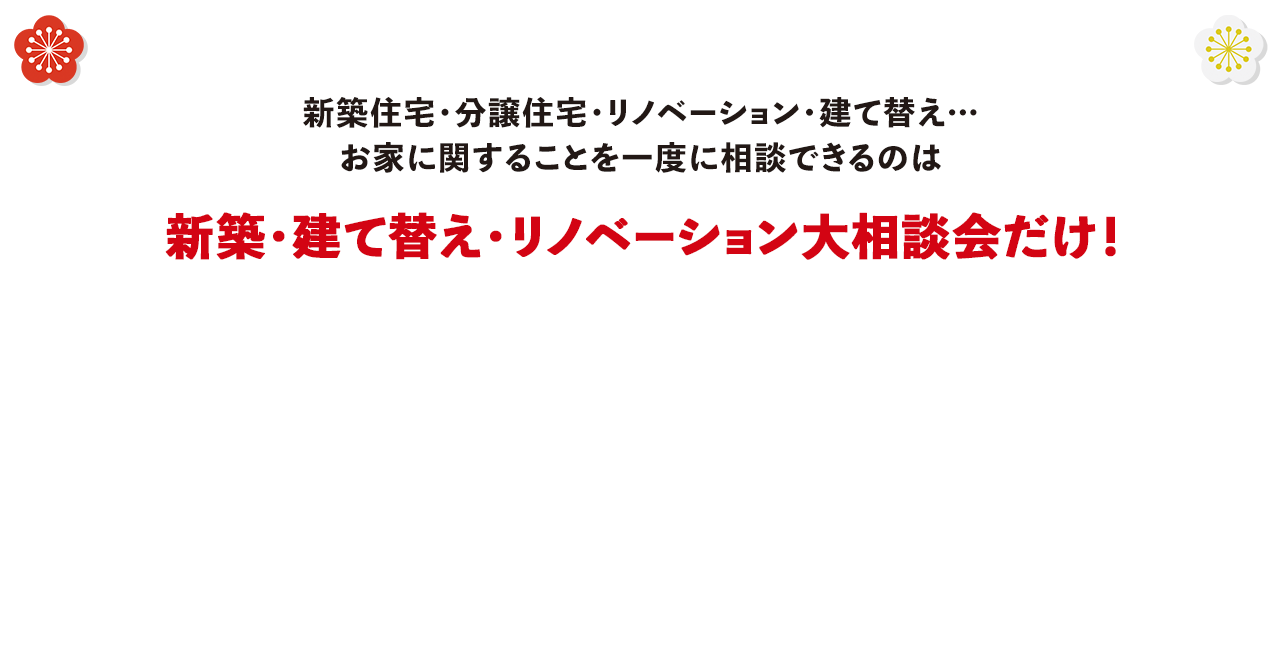 新築住宅・分譲住宅・リフォーム・建て替え…お家に関することを一度に相談できるのはおうちまるごとフェスタだけ！