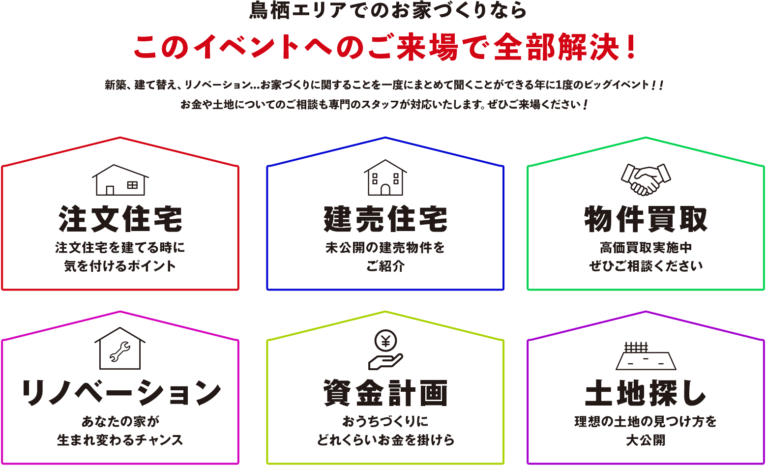 鳥栖エリアでのお家づくりならこのイベントへのご来場で全部解決！ 新築、建て替え、リノベーション...お家づくりに関することを一度にまとめて聞くことができる年に1度のビッグイベント！！ お金や土地についてのご相談も専門のスタッフが対応いたします。ぜひご来場ください！